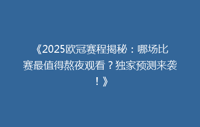 《2025欧冠赛程揭秘：哪场比赛最值得熬夜观看？独家预测来袭！》