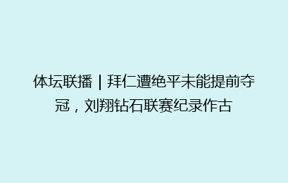 体坛联播|拜仁遭绝平未能提前夺冠,刘翔钻石联赛纪录作古