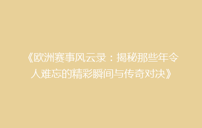 《欧洲赛事风云录：揭秘那些年令人难忘的精彩瞬间与传奇对决》