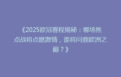 《2025欧冠赛程揭秘：哪场焦点战将点燃激情，谁将问鼎欧洲之巅？》