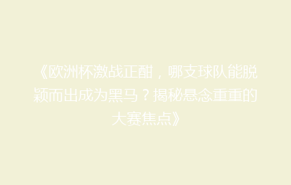《欧洲杯激战正酣，哪支球队能脱颖而出成为黑马？揭秘悬念重重的大赛焦点》