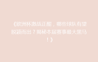 《欧洲杯激战正酣，哪些球队有望脱颖而出？揭秘本届赛事最大黑马！》