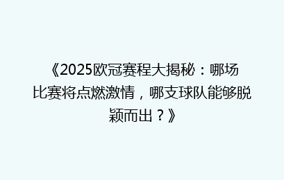 《2025欧冠赛程大揭秘:哪场比赛将点燃激情,哪支球队能够脱颖而出?》