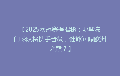 【2025欧冠赛程揭秘：哪些豪门球队将携手晋级，谁能问鼎欧洲之巅？】