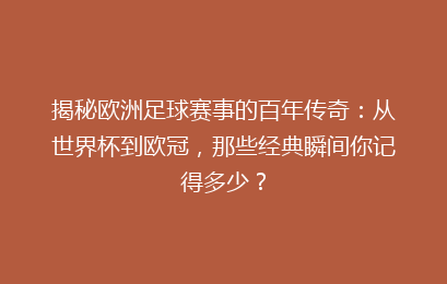 揭秘欧洲足球赛事的百年传奇：从世界杯到欧冠，那些经典瞬间你记得多少？