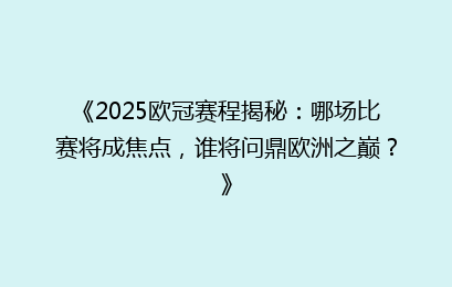 《2025欧冠赛程揭秘：哪场比赛将成焦点，谁将问鼎欧洲之巅？》