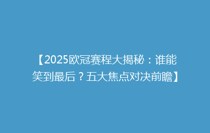 【2025欧冠赛程大揭秘：谁能笑到最后？五大焦点对决前瞻】