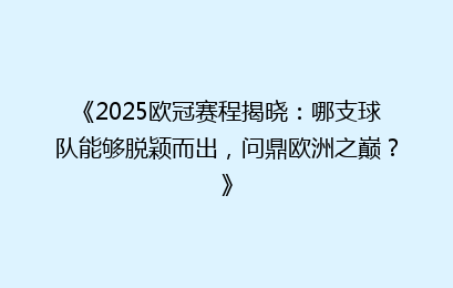 《2025欧冠赛程揭晓：哪支球队能够脱颖而出，问鼎欧洲之巅？》