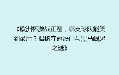 《欧洲杯激战正酣，哪支球队能笑到最后？揭秘夺冠热门与黑马崛起之谜》