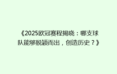 《2025欧冠赛程揭晓：哪支球队能够脱颖而出，创造历史？》
