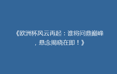 《欧洲杯风云再起：谁将问鼎巅峰，悬念揭晓在即！》