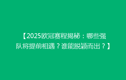 【2025欧冠赛程揭秘:哪些强队将提前相遇?谁能脱颖而出?】