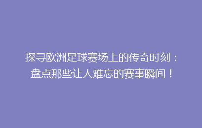 探寻欧洲足球赛场上的传奇时刻：盘点那些让人难忘的赛事瞬间！