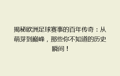 揭秘欧洲足球赛事的百年传奇：从萌芽到巅峰，那些你不知道的历史瞬间！