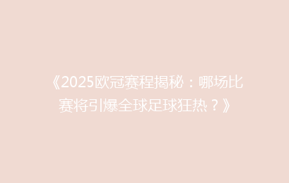 《2025欧冠赛程揭秘：哪场比赛将引爆全球足球狂热？》