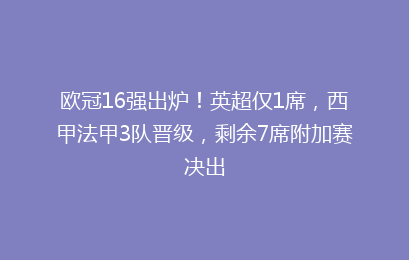 欧冠16强出炉！英超仅1席，西甲法甲3队晋级，剩余7席附加赛决出