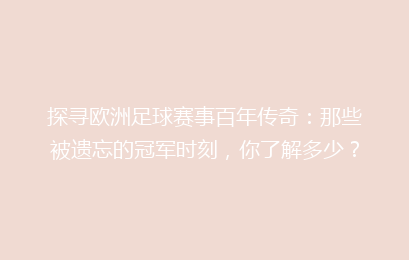 探寻欧洲足球赛事百年传奇：那些被遗忘的冠军时刻，你了解多少？