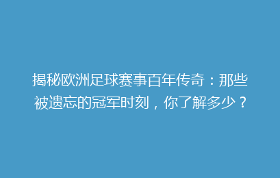 揭秘欧洲足球赛事百年传奇：那些被遗忘的冠军时刻，你了解多少？