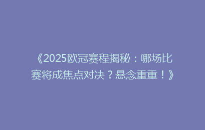 《2025欧冠赛程揭秘：哪场比赛将成焦点对决？悬念重重！》