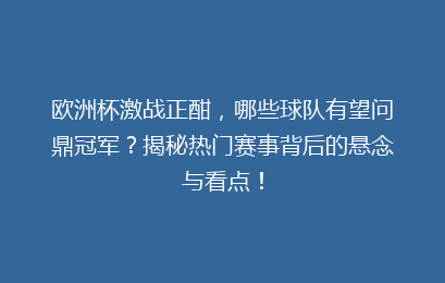 欧洲杯激战正酣，哪些球队有望问鼎冠军？揭秘热门赛事背后的悬念与看点！