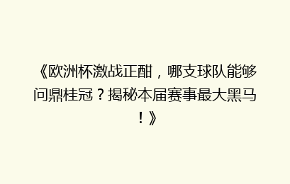 《欧洲杯激战正酣，哪支球队能够问鼎桂冠？揭秘本届赛事最大黑马！》
