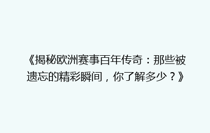 《揭秘欧洲赛事百年传奇：那些被遗忘的精彩瞬间，你了解多少？》