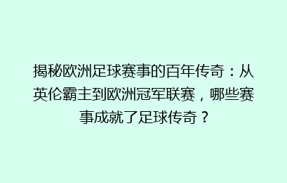 揭秘欧洲足球赛事的百年传奇：从英伦霸主到欧洲冠军联赛，哪些赛事成就了足球传奇？