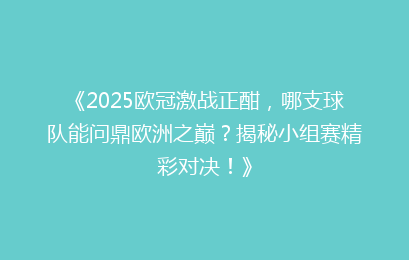 《2025欧冠激战正酣，哪支球队能问鼎欧洲之巅？揭秘小组赛精彩对决！》