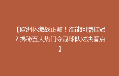 【欧洲杯激战正酣！谁能问鼎桂冠？揭秘五大热门夺冠球队对决看点】