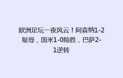 欧洲足坛一夜风云！阿森纳1-2耻辱，国米1-0险胜，巴萨2-1逆转