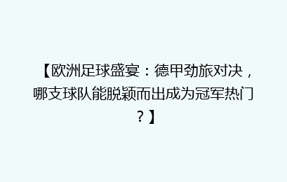 【欧洲足球盛宴：德甲劲旅对决，哪支球队能脱颖而出成为冠军热门？】