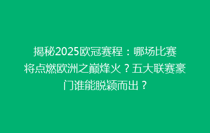揭秘2025欧冠赛程：哪场比赛将点燃欧洲之巅烽火？五大联赛豪门谁能脱颖而出？