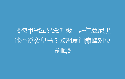 《德甲冠军悬念升级，拜仁慕尼黑能否逆袭皇马？欧洲豪门巅峰对决前瞻》