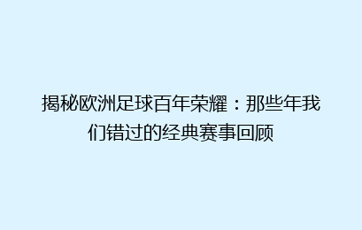 揭秘欧洲足球百年荣耀：那些年我们错过的经典赛事回顾