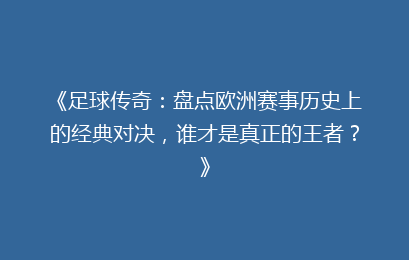 《足球传奇：盘点欧洲赛事历史上的经典对决，谁才是真正的王者？》
