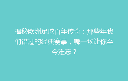 揭秘欧洲足球百年传奇：那些年我们错过的经典赛事，哪一场让你至今难忘？