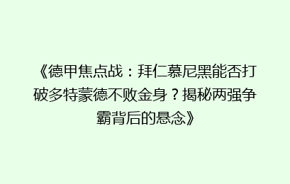 《德甲焦点战：拜仁慕尼黑能否打破多特蒙德不败金身？揭秘两强争霸背后的悬念》