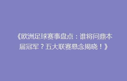《欧洲足球赛事盘点：谁将问鼎本届冠军？五大联赛悬念揭晓！》