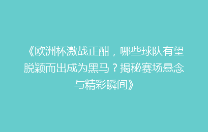 《欧洲杯激战正酣，哪些球队有望脱颖而出成为黑马？揭秘赛场悬念与精彩瞬间》