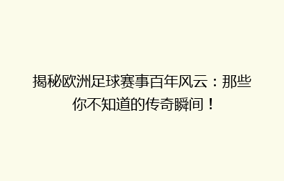 揭秘欧洲足球赛事百年风云：那些你不知道的传奇瞬间！