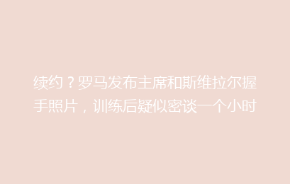 续约?罗马发布主席和斯维拉尔握手照片,训练后疑似密谈一个小时