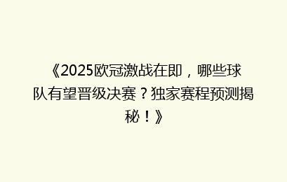 《2025欧冠激战在即，哪些球队有望晋级决赛？独家赛程预测揭秘！》