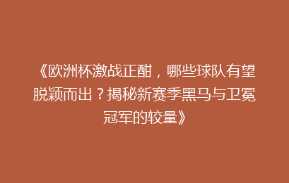 《欧洲杯激战正酣，哪些球队有望脱颖而出？揭秘新赛季黑马与卫冕冠军的较量》