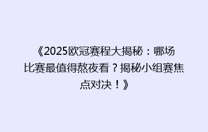 《2025欧冠赛程大揭秘：哪场比赛最值得熬夜看？揭秘小组赛焦点对决！》