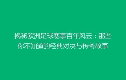 揭秘欧洲足球赛事百年风云：那些你不知道的经典对决与传奇故事