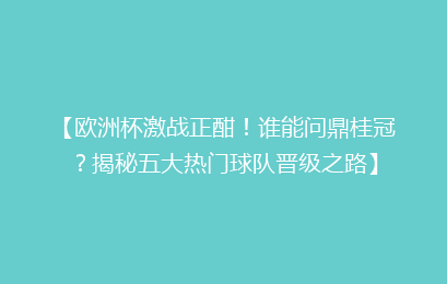 【欧洲杯激战正酣！谁能问鼎桂冠？揭秘五大热门球队晋级之路】