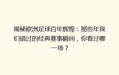 揭秘欧洲足球百年辉煌：那些年我们错过的经典赛事瞬间，你看过哪一场？