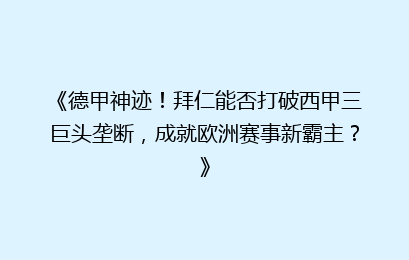 《德甲神迹！拜仁能否打破西甲三巨头垄断，成就欧洲赛事新霸主？》