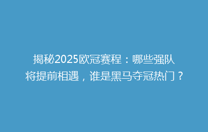 揭秘2025欧冠赛程:哪些强队将提前相遇,谁是黑马夺冠热门?