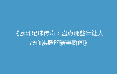 《欧洲足球传奇：盘点那些年让人热血沸腾的赛事瞬间》